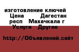 изготовление ключей  › Цена ­ 70 - Дагестан респ., Махачкала г. Услуги » Другие   